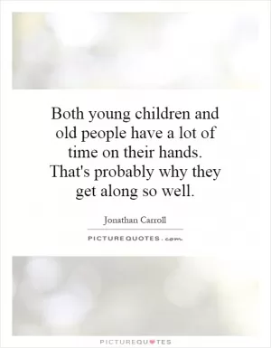 Both young children and old people have a lot of time on their hands. That's probably why they get along so well Picture Quote #1