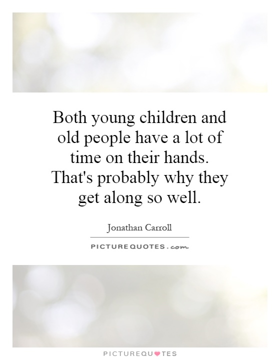 Both young children and old people have a lot of time on their hands. That's probably why they get along so well Picture Quote #1