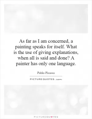 As far as I am concerned, a painting speaks for itself. What is the use of giving explanations, when all is said and done? A painter has only one language Picture Quote #1