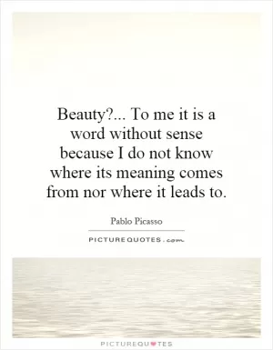 Beauty?... To me it is a word without sense because I do not know where its meaning comes from nor where it leads to Picture Quote #1