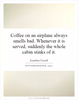 Coffee on an airplane always smells bad. Whenever it is served, suddenly the whole cabin stinks of it Picture Quote #1