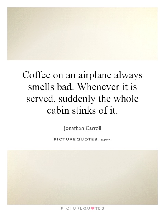 Coffee on an airplane always smells bad. Whenever it is served, suddenly the whole cabin stinks of it Picture Quote #1