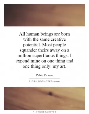 All human beings are born with the same creative potential. Most people squander theirs away on a million superfluous things. I expend mine on one thing and one thing only: my art Picture Quote #1