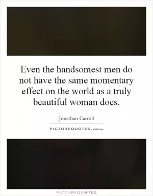 Even the handsomest men do not have the same momentary effect on the world as a truly beautiful woman does Picture Quote #1