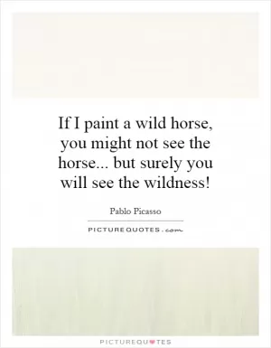 If I paint a wild horse, you might not see the horse... but surely you will see the wildness! Picture Quote #1