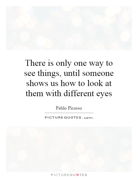 There is only one way to see things, until someone shows us how to look at them with different eyes Picture Quote #1