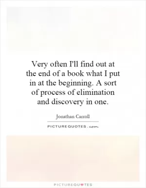 Very often I'll find out at the end of a book what I put in at the beginning. A sort of process of elimination and discovery in one Picture Quote #1
