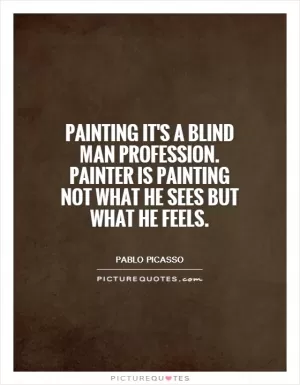 Painting it's a blind man profession. Painter is painting not what he sees but what he feels Picture Quote #1