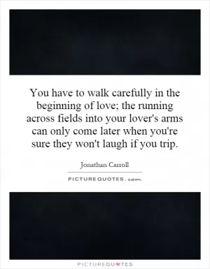 You have to walk carefully in the beginning of love; the running across fields into your lover's arms can only come later when you're sure they won't laugh if you trip Picture Quote #1
