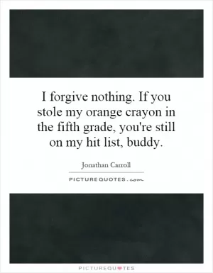 I forgive nothing. If you stole my orange crayon in the fifth grade, you're still on my hit list, buddy Picture Quote #1