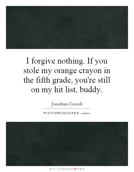 I forgive nothing. If you stole my orange crayon in the fifth grade, you're still on my hit list, buddy Picture Quote #1