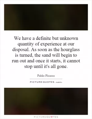 We have a definite but unknown quantity of experience at our disposal. As soon as the hourglass is turned, the sand will begin to run out and once it starts, it cannot stop until it's all gone Picture Quote #1