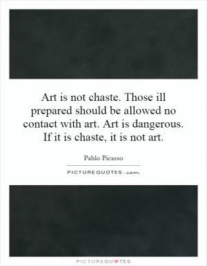 Art is not chaste. Those ill prepared should be allowed no contact with art. Art is dangerous. If it is chaste, it is not art Picture Quote #1
