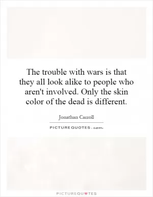 The trouble with wars is that they all look alike to people who aren't involved. Only the skin color of the dead is different Picture Quote #1