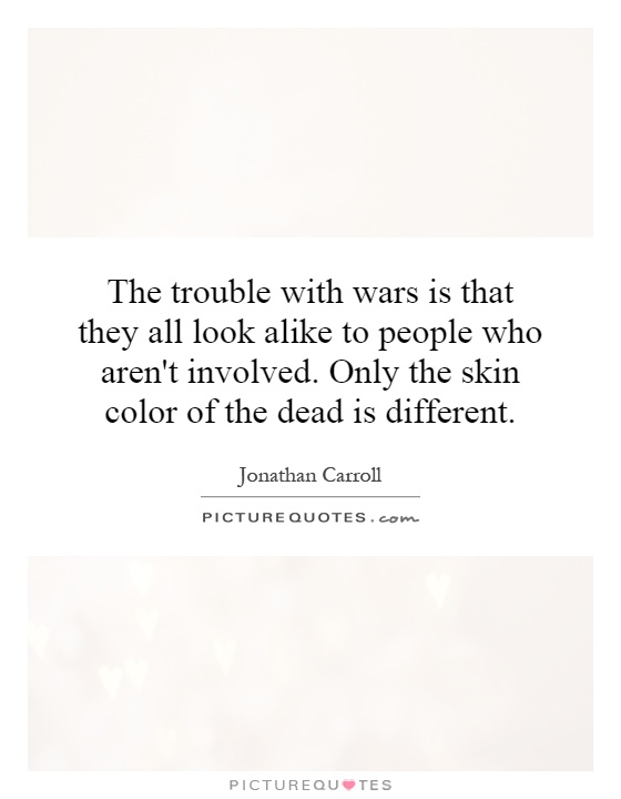 The trouble with wars is that they all look alike to people who aren't involved. Only the skin color of the dead is different Picture Quote #1