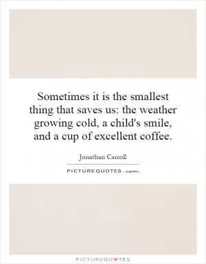 Sometimes it is the smallest thing that saves us: the weather growing cold, a child's smile, and a cup of excellent coffee Picture Quote #1