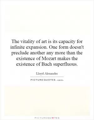 The vitality of art is its capacity for infinite expansion. One form doesn't preclude another any more than the existence of Mozart makes the existence of Bach superfluous Picture Quote #1