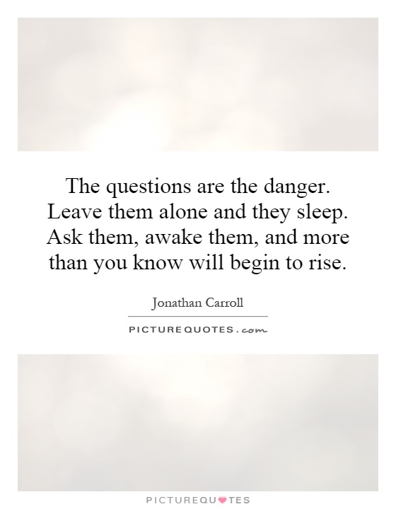 The questions are the danger. Leave them alone and they sleep. Ask them, awake them, and more than you know will begin to rise Picture Quote #1