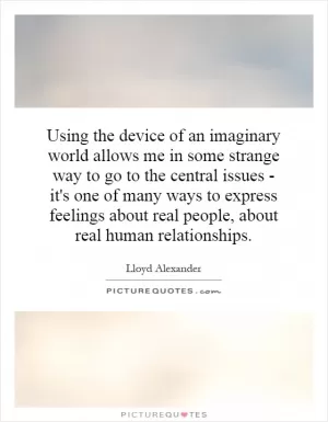 Using the device of an imaginary world allows me in some strange way to go to the central issues - it's one of many ways to express feelings about real people, about real human relationships Picture Quote #1