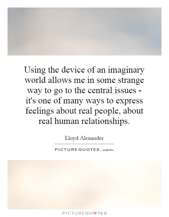 Using the device of an imaginary world allows me in some strange way to go to the central issues - it's one of many ways to express feelings about real people, about real human relationships Picture Quote #1