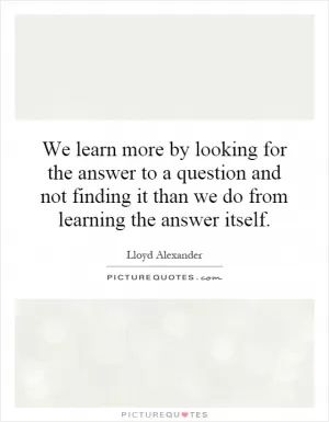 We learn more by looking for the answer to a question and not finding it than we do from learning the answer itself Picture Quote #1