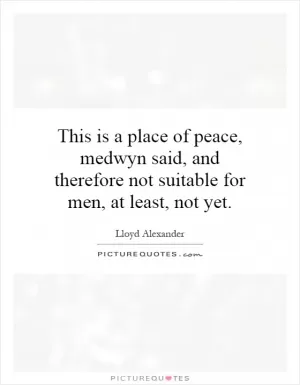 This is a place of peace, medwyn said, and therefore not suitable for men, at least, not yet Picture Quote #1