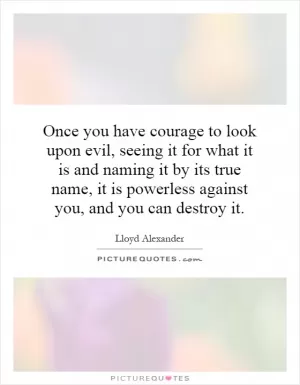 Once you have courage to look upon evil, seeing it for what it is and naming it by its true name, it is powerless against you, and you can destroy it Picture Quote #1