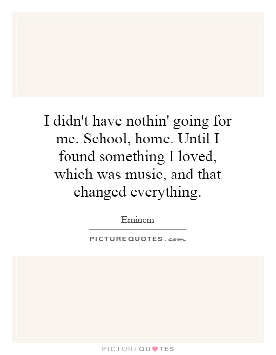 I didn't have nothin' going for me. School, home. Until I found something I loved, which was music, and that changed everything Picture Quote #1