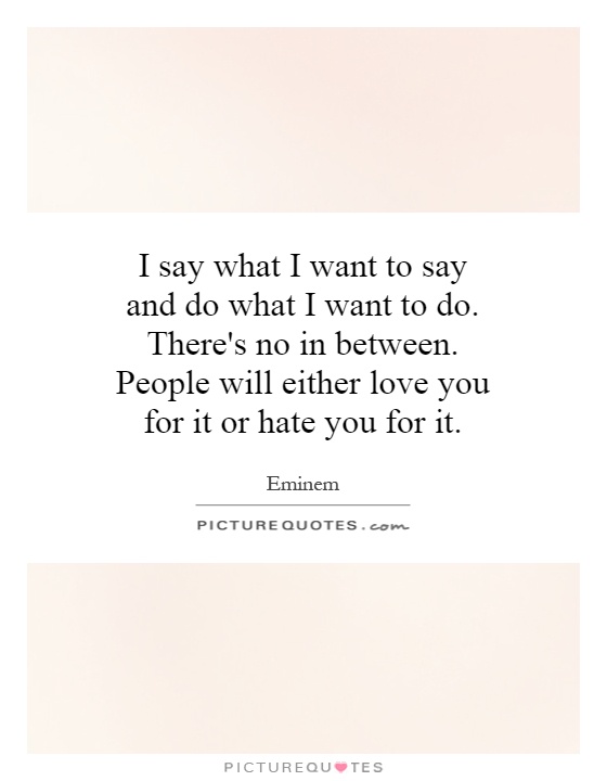 I say what I want to say and do what I want to do. There's no in between. People will either love you for it or hate you for it Picture Quote #1