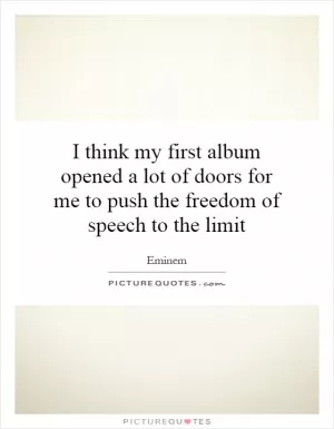 I think my first album opened a lot of doors for me to push the freedom of speech to the limit Picture Quote #1
