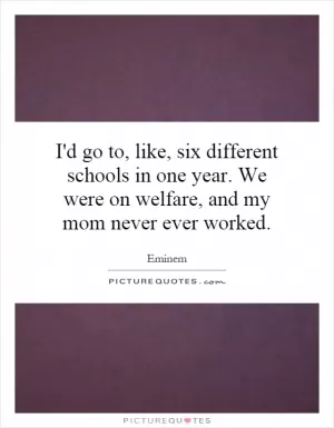 I'd go to, like, six different schools in one year. We were on welfare, and my mom never ever worked Picture Quote #1