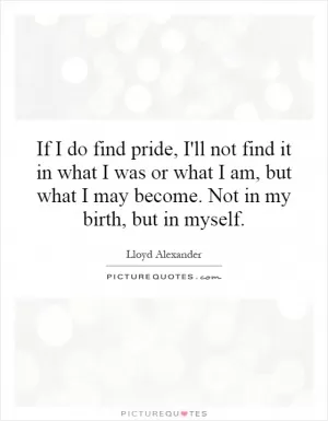 If I do find pride, I'll not find it in what I was or what I am, but what I may become. Not in my birth, but in myself Picture Quote #1