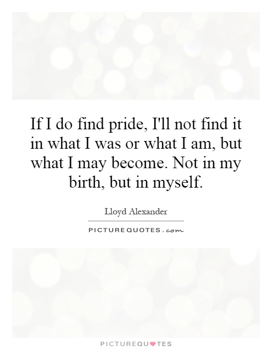 If I do find pride, I'll not find it in what I was or what I am, but what I may become. Not in my birth, but in myself Picture Quote #1