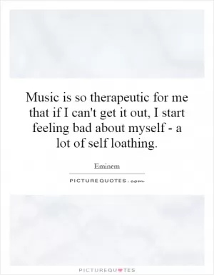 Music is so therapeutic for me that if I can't get it out, I start feeling bad about myself - a lot of self loathing Picture Quote #1