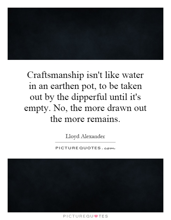Craftsmanship isn't like water in an earthen pot, to be taken out by the dipperful until it's empty. No, the more drawn out the more remains Picture Quote #1