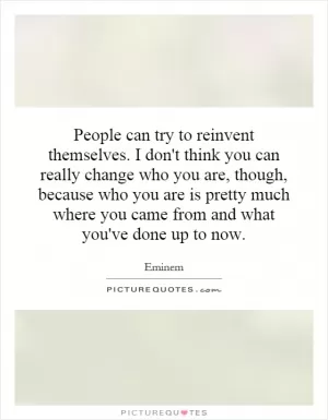 People can try to reinvent themselves. I don't think you can really change who you are, though, because who you are is pretty much where you came from and what you've done up to now Picture Quote #1