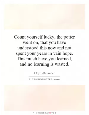 Count yourself lucky, the potter went on, that you have understood this now and not spent your years in vain hope. This much have you learned, and no learning is wasted Picture Quote #1