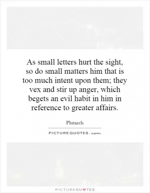 As small letters hurt the sight, so do small matters him that is too much intent upon them; they vex and stir up anger, which begets an evil habit in him in reference to greater affairs Picture Quote #1