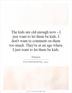 The kids are old enough now - I just want to let them be kids. I don't want to comment on them too much. They're at an age where I just want to let them be kids Picture Quote #1