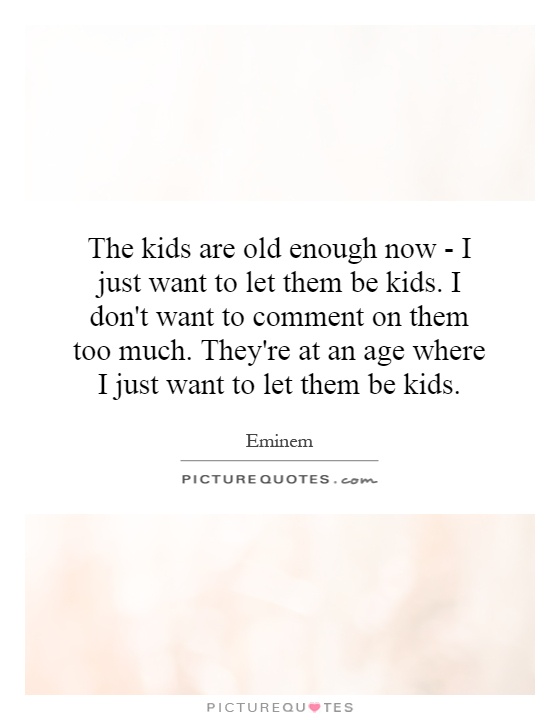 The kids are old enough now - I just want to let them be kids. I don't want to comment on them too much. They're at an age where I just want to let them be kids Picture Quote #1