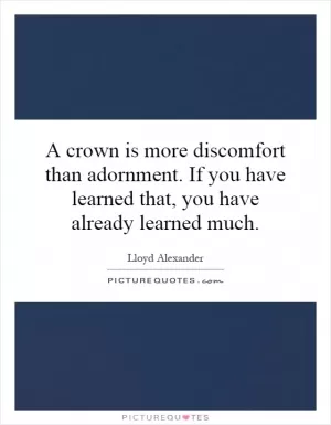 A crown is more discomfort than adornment. If you have learned that, you have already learned much Picture Quote #1