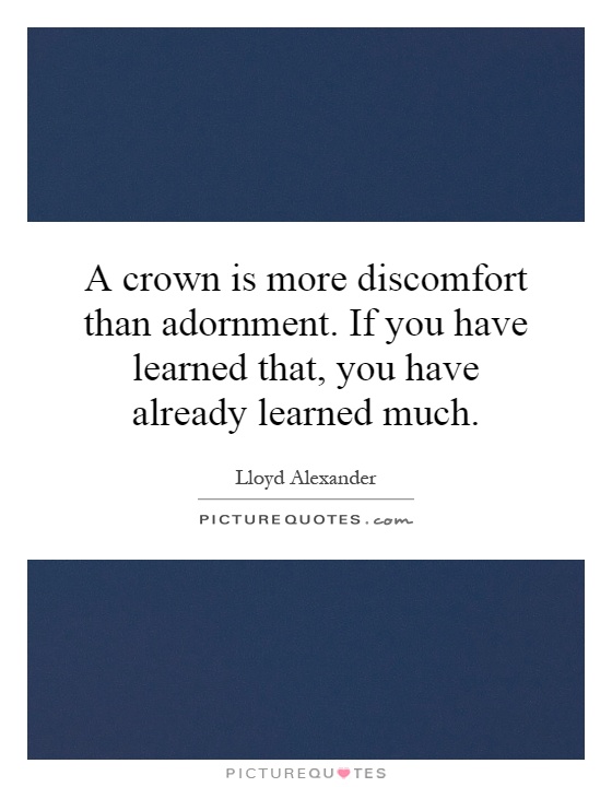 A crown is more discomfort than adornment. If you have learned that, you have already learned much Picture Quote #1