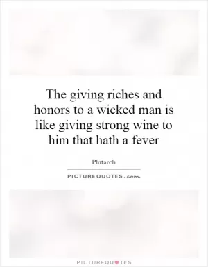 The giving riches and honors to a wicked man is like giving strong wine to him that hath a fever Picture Quote #1