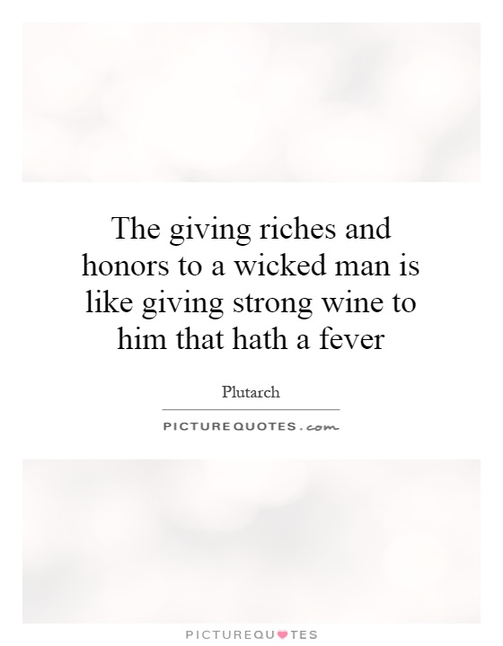 The giving riches and honors to a wicked man is like giving strong wine to him that hath a fever Picture Quote #1