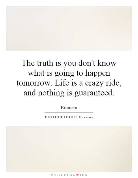 The truth is you don't know what is going to happen tomorrow. Life is a crazy ride, and nothing is guaranteed Picture Quote #1