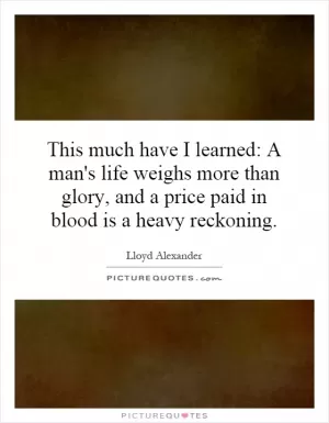 This much have I learned: A man's life weighs more than glory, and a price paid in blood is a heavy reckoning Picture Quote #1