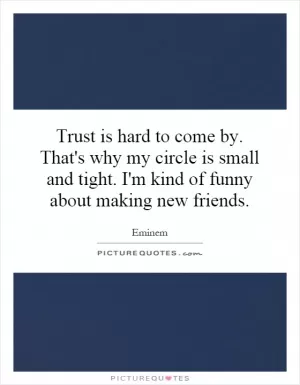 Trust is hard to come by. That's why my circle is small and tight. I'm kind of funny about making new friends Picture Quote #1
