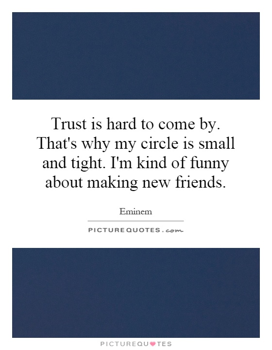 Trust is hard to come by. That's why my circle is small and tight. I'm kind of funny about making new friends Picture Quote #1