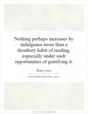 Nothing perhaps increases by indulgence more than a desultory habit of reading, especially under such opportunities of gratifying it Picture Quote #1