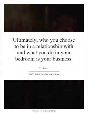 Ultimately, who you choose to be in a relationship with and what you do in your bedroom is your business Picture Quote #1